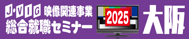 J・VIG映像業界総合就職セミナー2025大阪2025年3月7日（金）11時30分〜15時00分【入場無料】